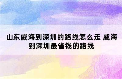 山东威海到深圳的路线怎么走 威海到深圳最省钱的路线